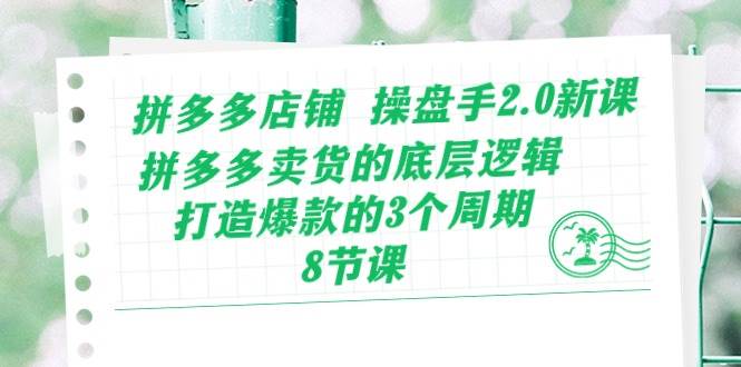 拼多多店铺 操盘手2.0新课，拼多多卖货的底层逻辑，打造爆款的3个周期-8节-互创学社