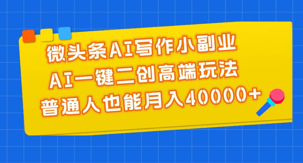 微头条AI写作小副业，AI一键二创高端玩法 普通人也能月入40000+-互创学社