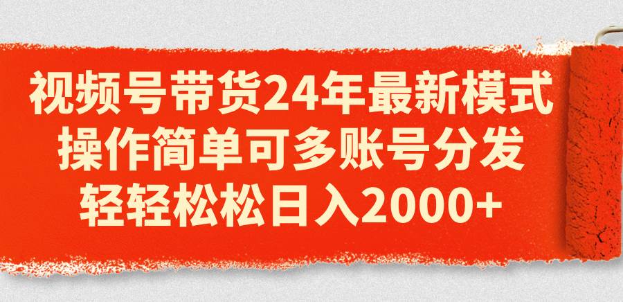 视频号带货24年最新模式，操作简单可多账号分发，轻轻松松日入2000+-互创学社