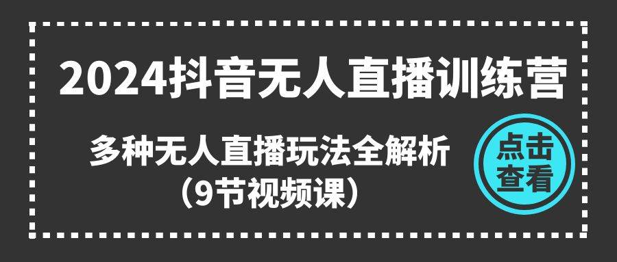 2024抖音无人直播训练营，多种无人直播玩法全解析（9节视频课）-互创学社