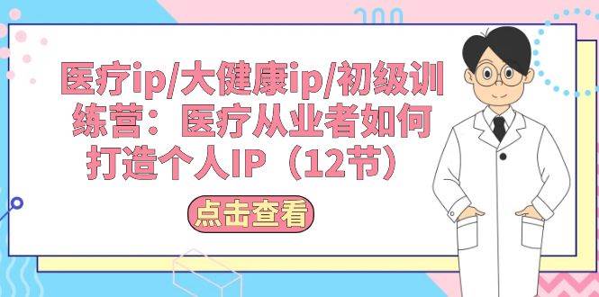 医疗ip/大健康ip/初级训练营：医疗从业者如何打造个人IP（12节）-互创学社