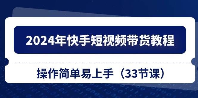 2024年快手短视频带货教程，操作简单易上手（33节课）-互创学社