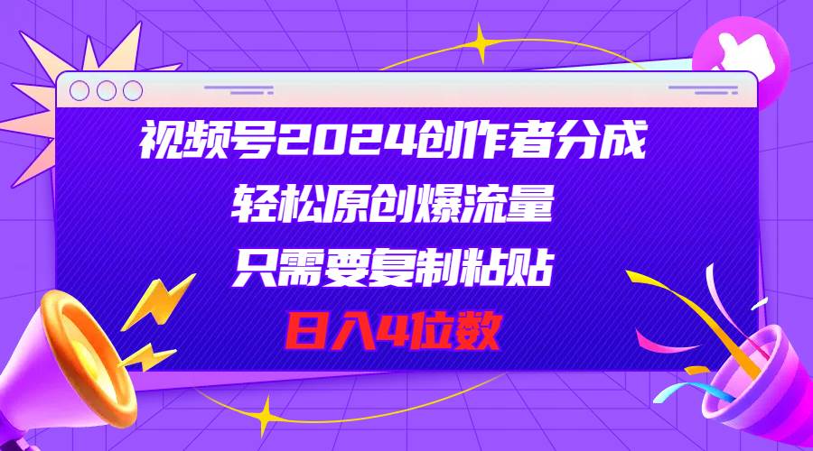 视频号2024创作者分成，轻松原创爆流量，只需要复制粘贴，日入4位数-互创学社