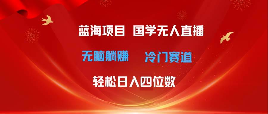 超级蓝海项目 国学无人直播日入四位数 无脑躺赚冷门赛道 最新玩法-互创学社