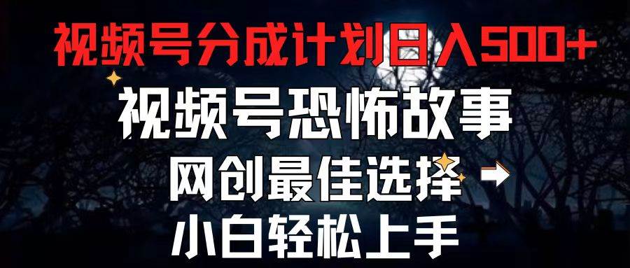 2024最新视频号分成计划，每天5分钟轻松月入500+，恐怖故事赛道,-互创学社