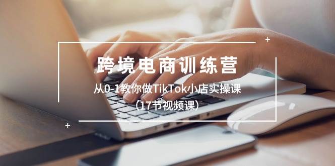 跨境电商训练营：从0-1教你做TikTok小店实操课（17节视频课）-互创学社