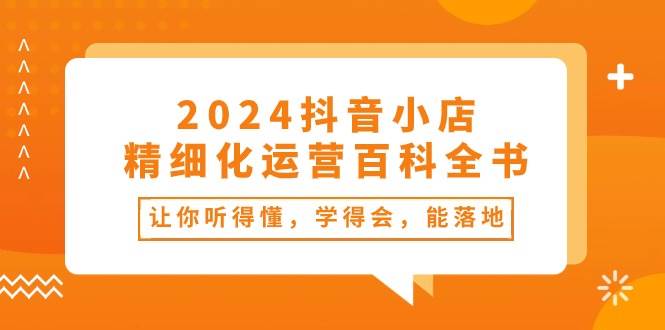 2024抖音小店-精细化运营百科全书：让你听得懂，学得会，能落地（34节课）-互创学社