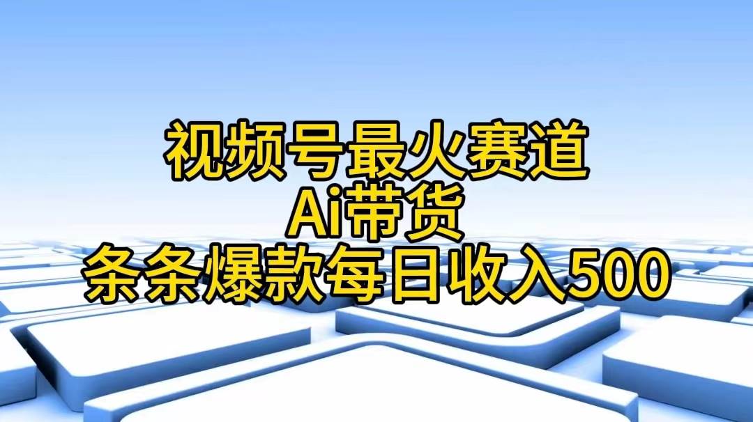 视频号最火赛道——Ai带货条条爆款每日收入500-互创学社