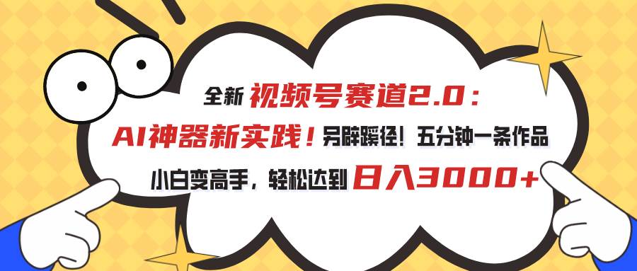 视频号赛道2.0：AI神器新实践！另辟蹊径！五分钟一条作品，小白变高手…-互创学社
