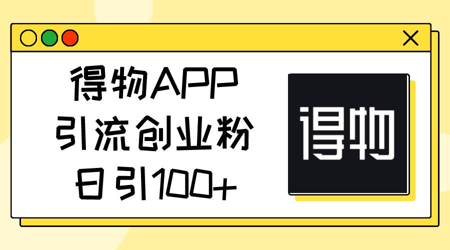 得物APP引流创业粉，日引100+-互创学社
