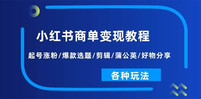 小红书商单变现教程：起号涨粉/爆款选题/剪辑/蒲公英/好物分享/各种玩法-互创学社