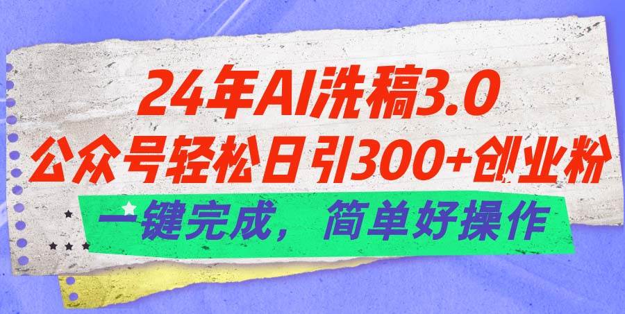 24年Ai洗稿3.0，公众号轻松日引300+创业粉，一键完成，简单好操作-互创学社