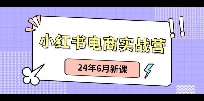 小红书电商实战营：小红书笔记带货和无人直播，24年6月新课-互创学社