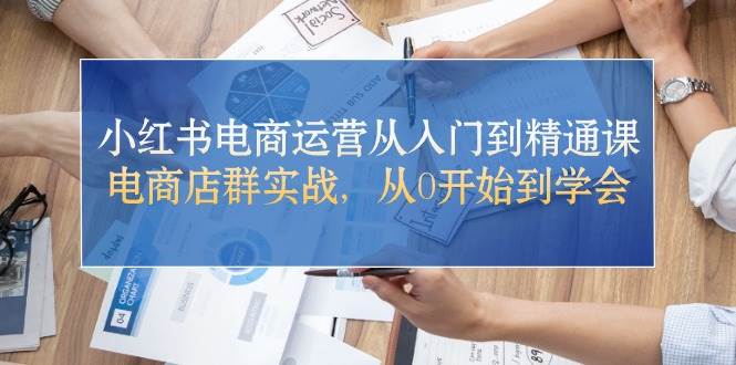 小红书电商运营从入门到精通课，电商店群实战，从0开始到学会-互创学社
