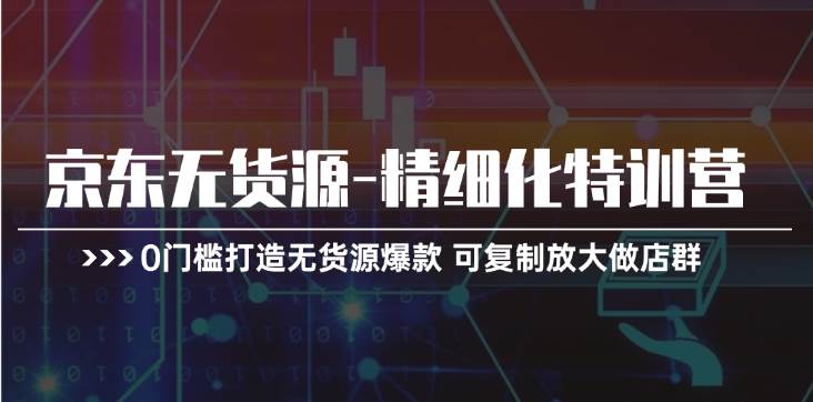京东无货源-精细化特训营，0门槛打造无货源爆款 可复制放大做店群-互创学社