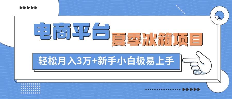 电商平台夏季冰箱项目，轻松月入3万+，新手小白极易上手-互创学社