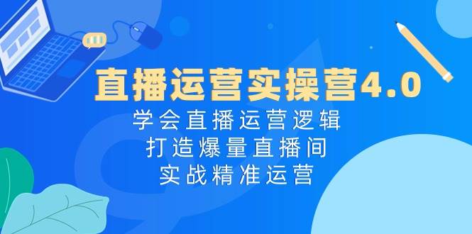 直播运营实操营4.0：学会直播运营逻辑，打造爆量直播间，实战精准运营-互创学社