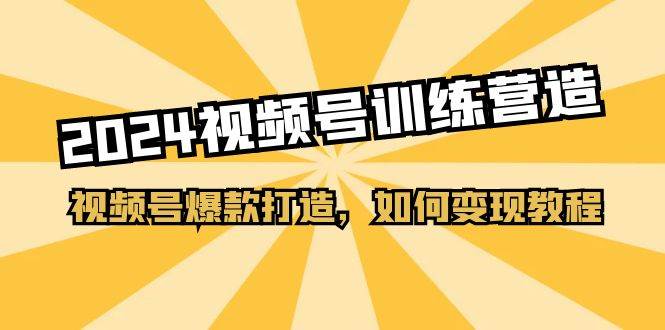 2024视频号训练营，视频号爆款打造，如何变现教程（20节课）-互创学社