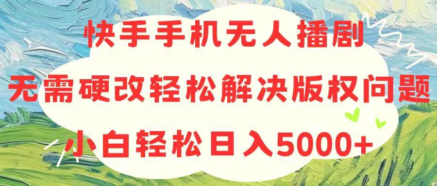快手手机无人播剧，无需硬改，轻松解决版权问题，小白轻松日入5000+-互创学社