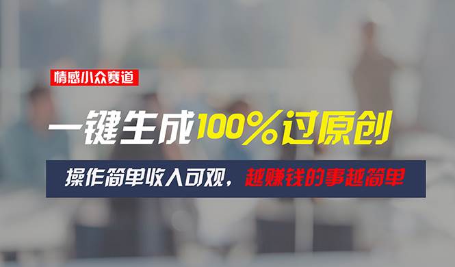 情感小众赛道，一键生成100%过原创，操作简单收入可观，越赚钱的事越简单-互创学社