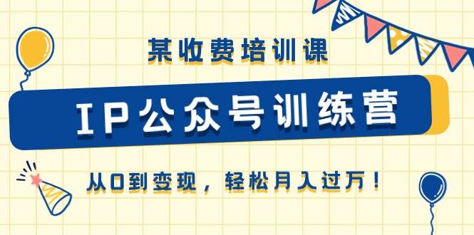 某收费培训课《IP公众号训练营》从0到变现，轻松月入过万！-互创学社