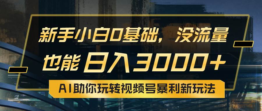 小白0基础，没流量也能日入3000+：AI助你玩转视频号暴利新玩法-互创学社