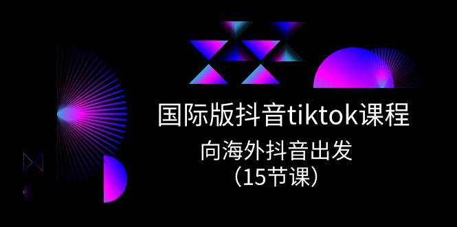国际版 抖音tiktok实战课程，向海外抖音出发（15节课）-互创学社