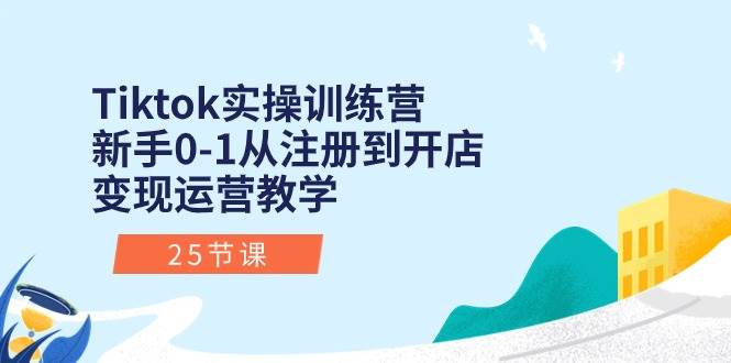 Tiktok实操训练营：新手0-1从注册到开店变现运营教学（25节课）-互创学社