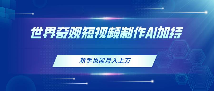 世界奇观短视频制作，AI加持，新手也能月入上万-互创学社