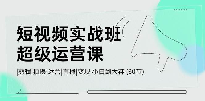 短视频实战班-超级运营课，|剪辑|拍摄|运营|直播|变现 小白到大神 (30节)-互创学社