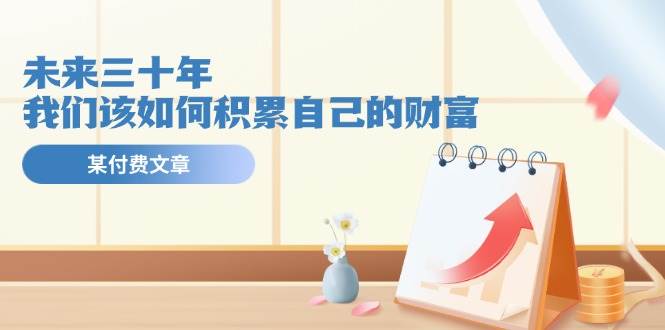 某公众号付费文《未来三十年，我们该如何积累自己的财富》-互创学社