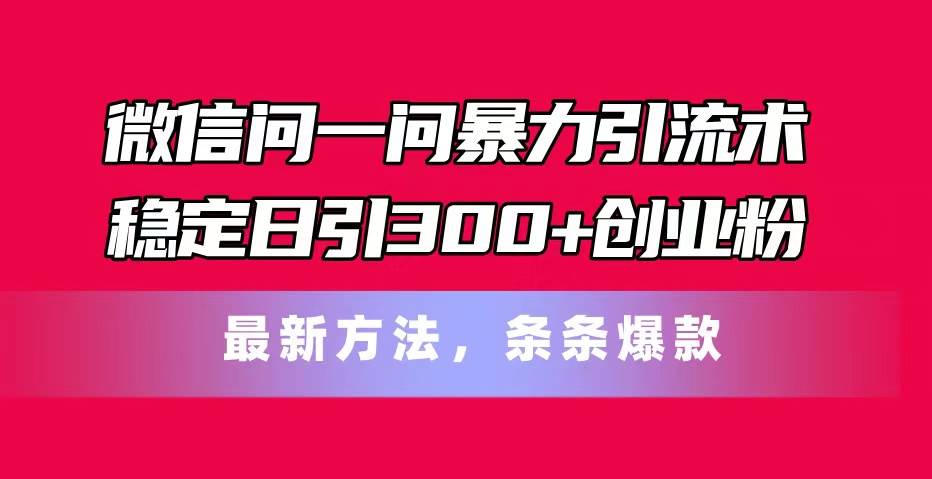 微信问一问暴力引流术，稳定日引300+创业粉，最新方法，条条爆款-互创学社