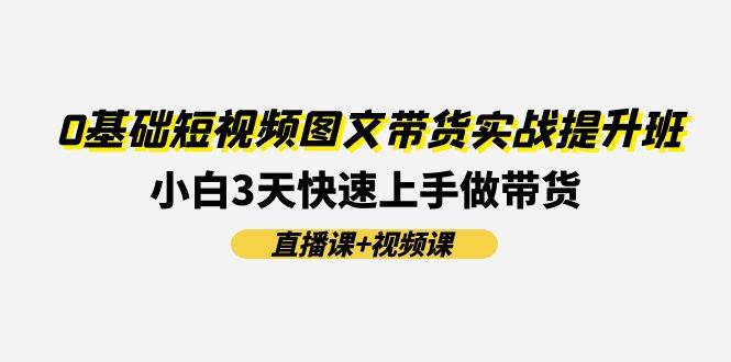 0基础短视频图文带货实战提升班(直播课+视频课)：小白3天快速上手做带货-互创学社