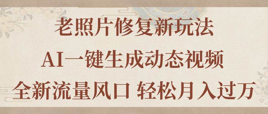 老照片修复新玩法，老照片AI一键生成动态视频 全新流量风口 轻松月入过万-互创学社