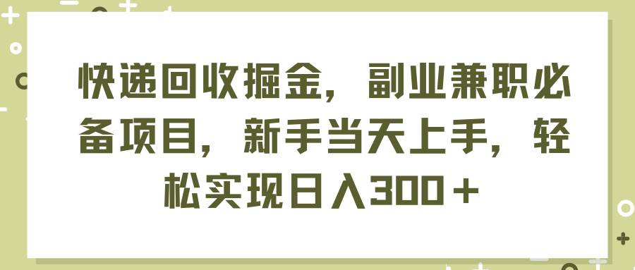 快递回收掘金，副业兼职必备项目，新手当天上手，轻松实现日入300＋-互创学社