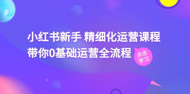 小红书新手 精细化运营课程，带你0基础运营全流程（41节视频课）-互创学社