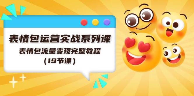 表情包运营实战系列课，表情包流量变现完整教程（19节课）-互创学社