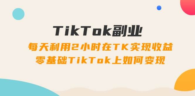 TikTok副业：每天利用2小时在TK实现收益，零基础TikTok上如何变现，34节程-互创学社