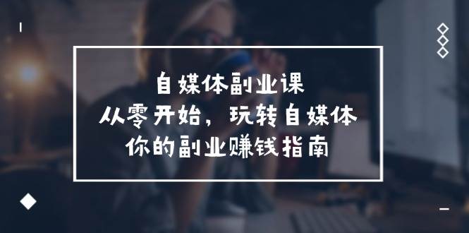 自媒体-副业课，从0开始，玩转自媒体——你的副业赚钱指南（58节课）-互创学社
