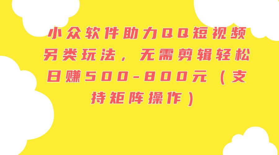 小众软件助力QQ短视频另类玩法，无需剪辑轻松日赚500-800元（支持矩阵…-互创学社