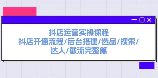 抖店运营实操课程：抖店开通流程/后台搭建/选品/搜索/达人/截流完整篇-互创学社