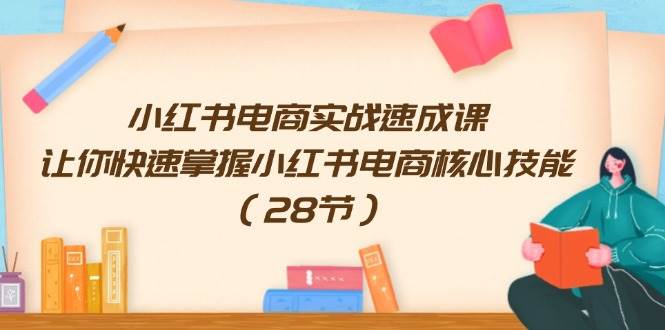小红书电商实战速成课，让你快速掌握小红书电商核心技能（28节）-互创学社
