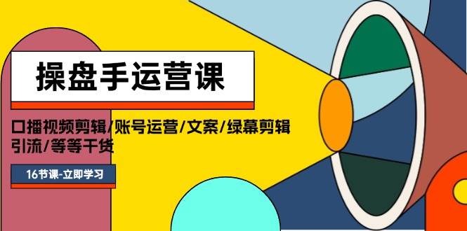 操盘手运营课程：口播视频剪辑/账号运营/文案/绿幕剪辑/引流/干货/16节-互创学社