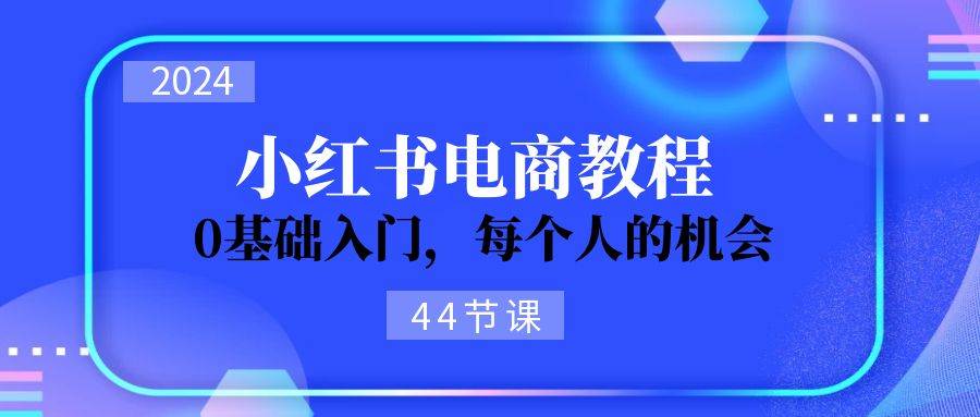 2024从0-1学习小红书电商，0基础入门，每个人的机会（44节）-互创学社