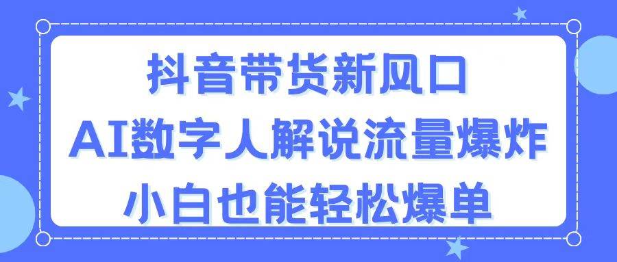 抖音带货新风口，AI数字人解说，流量爆炸，小白也能轻松爆单-互创学社