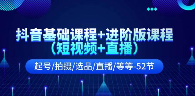 抖音基础课程+进阶版课程（短视频+直播）起号/拍摄/选品/直播/等等-52节-互创学社
