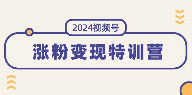 2024视频号-涨粉变现特训营：一站式打造稳定视频号涨粉变现模式（10节）-互创学社