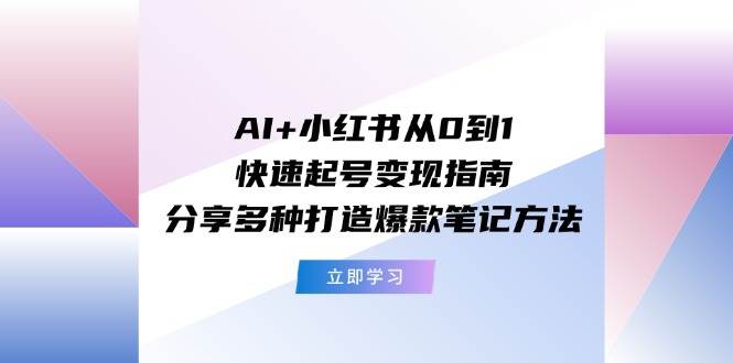 AI+小红书从0到1快速起号变现指南：分享多种打造爆款笔记方法-互创学社