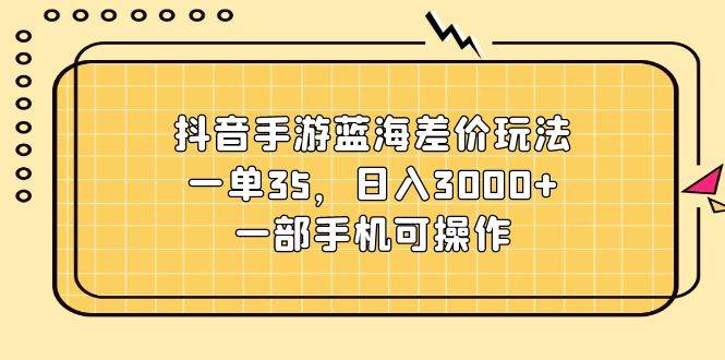 抖音手游蓝海差价玩法，一单35，日入3000+，一部手机可操作-互创学社