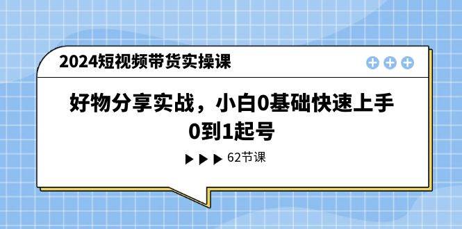 2024短视频带货实操课，好物分享实战，小白0基础快速上手，0到1起号-互创学社